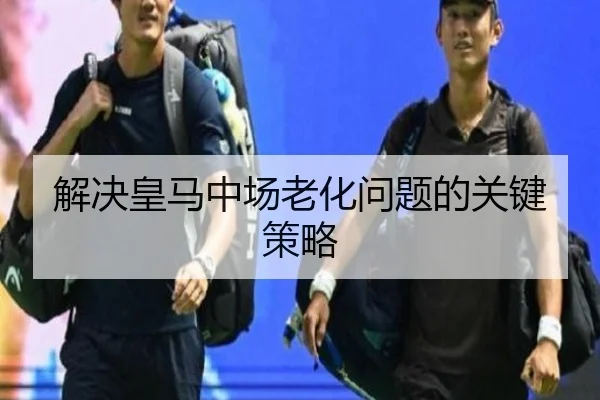 解决皇马中场老化问题的关键策略